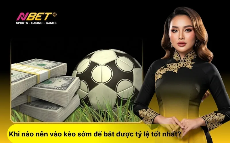Khi nào nên vào kèo sớm để bắt được tỷ lệ tốt nhất